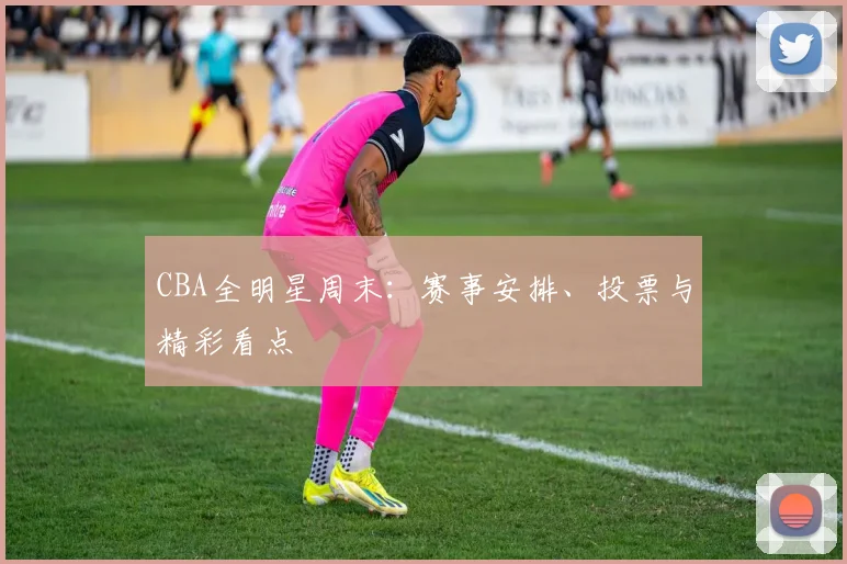 CBA全明星周末:赛事安排、投票与精彩看点