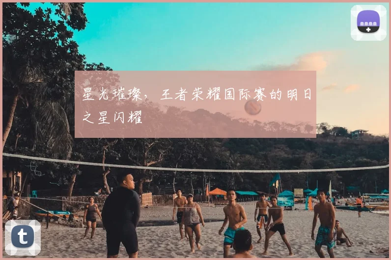 星光璀璨，王者荣耀国际赛的明日之星闪耀