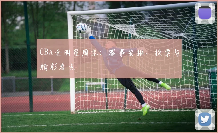 CBA全明星周末:赛事安排、投票与精彩看点